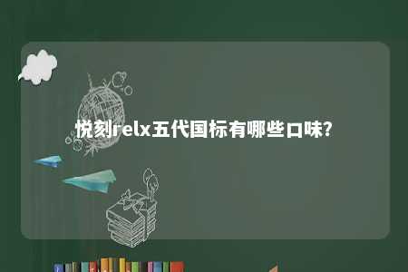 悦刻relx五代国标有哪些口味	？ 